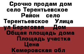 Срочно продам дом,село Терентьевское! › Район ­ село Терентьевское › Улица ­ ул Береговая  › Дом ­ 9 › Общая площадь дома ­ 30 › Площадь участка ­ 11 › Цена ­ 700 000 - Кемеровская обл., Прокопьевский р-н Недвижимость » Дома, коттеджи, дачи продажа   . Кемеровская обл.